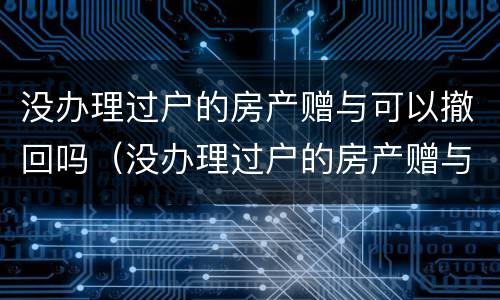 没办理过户的房产赠与可以撤回吗（没办理过户的房产赠与可以撤回吗要交税吗）