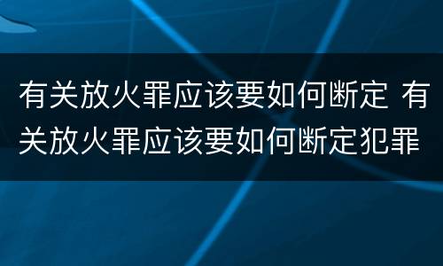 有关放火罪应该要如何断定 有关放火罪应该要如何断定犯罪