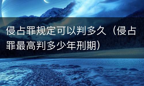 侵占罪规定可以判多久（侵占罪最高判多少年刑期）