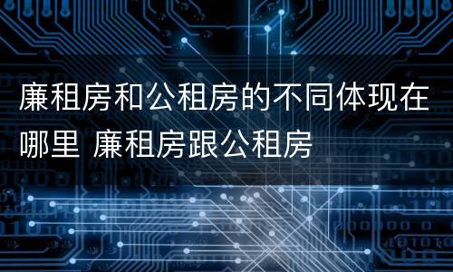 廉租房和公租房的不同体现在哪里 廉租房跟公租房