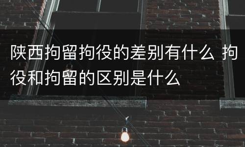 陕西拘留拘役的差别有什么 拘役和拘留的区别是什么