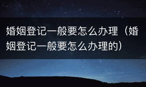 婚姻登记一般要怎么办理（婚姻登记一般要怎么办理的）