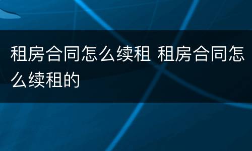 租房合同怎么续租 租房合同怎么续租的