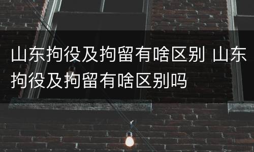 山东拘役及拘留有啥区别 山东拘役及拘留有啥区别吗