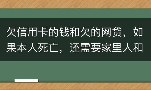 欠信用卡的钱和欠的网贷，如果本人死亡，还需要家里人和配偶还么