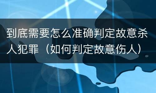 到底需要怎么准确判定故意杀人犯罪（如何判定故意伤人）