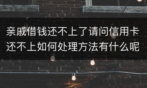 亲戚借钱还不上了请问信用卡还不上如何处理方法有什么呢