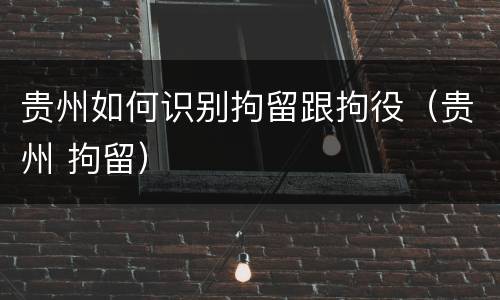贵州如何识别拘留跟拘役（贵州 拘留）