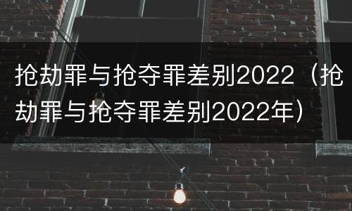 抢劫罪与抢夺罪差别2022（抢劫罪与抢夺罪差别2022年）