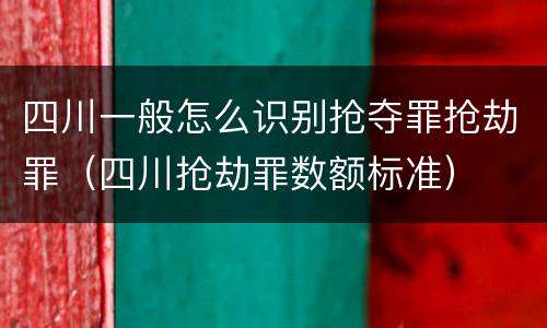 四川一般怎么识别抢夺罪抢劫罪（四川抢劫罪数额标准）