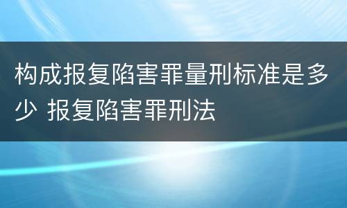 构成报复陷害罪量刑标准是多少 报复陷害罪刑法