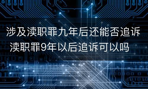 涉及渎职罪九年后还能否追诉 渎职罪9年以后追诉可以吗