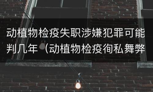 动植物检疫失职涉嫌犯罪可能判几年（动植物检疫徇私舞弊罪量刑）