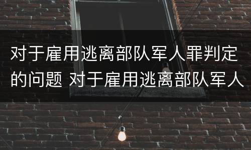 对于雇用逃离部队军人罪判定的问题 对于雇用逃离部队军人罪判定的问题有哪些
