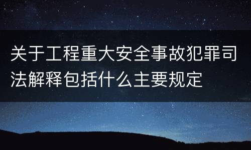 关于工程重大安全事故犯罪司法解释包括什么主要规定