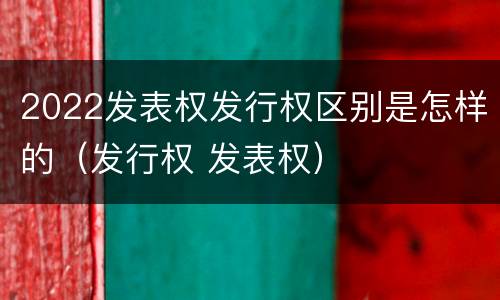 2022发表权发行权区别是怎样的（发行权 发表权）