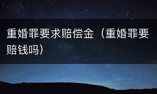 重婚罪要求赔偿金（重婚罪要赔钱吗）