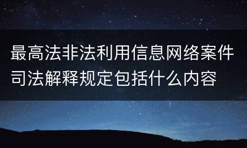 最高法非法利用信息网络案件司法解释规定包括什么内容
