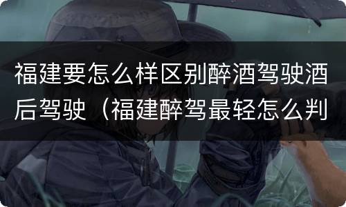福建要怎么样区别醉酒驾驶酒后驾驶（福建醉驾最轻怎么判）