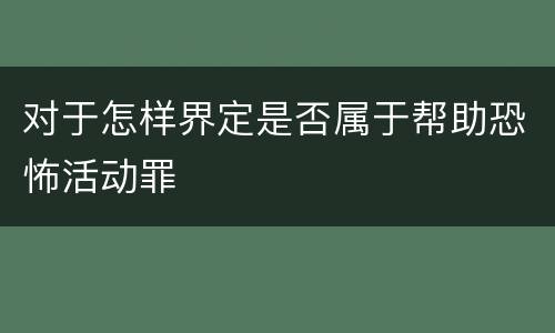 对于怎样界定是否属于帮助恐怖活动罪
