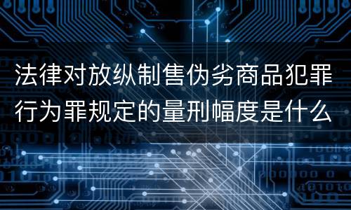 法律对放纵制售伪劣商品犯罪行为罪规定的量刑幅度是什么