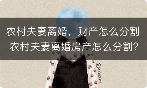 农村夫妻离婚，财产怎么分割 农村夫妻离婚房产怎么分割?