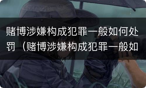赌博涉嫌构成犯罪一般如何处罚（赌博涉嫌构成犯罪一般如何处罚呢）