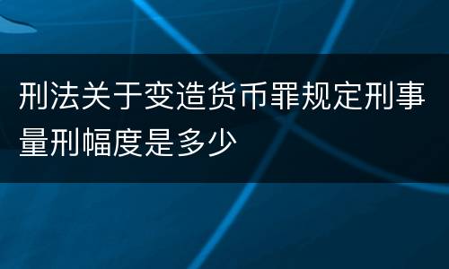 刑法关于变造货币罪规定刑事量刑幅度是多少