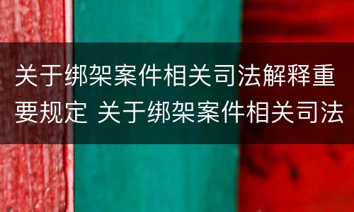 关于绑架案件相关司法解释重要规定 关于绑架案件相关司法解释重要规定