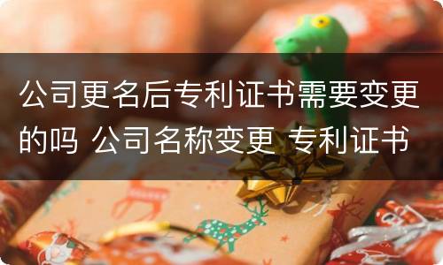 公司更名后专利证书需要变更的吗 公司名称变更 专利证书要改吗