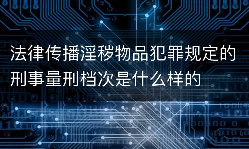 法律传播淫秽物品犯罪规定的刑事量刑档次是什么样的