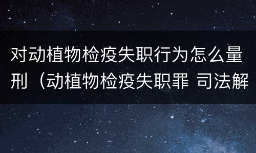 对动植物检疫失职行为怎么量刑（动植物检疫失职罪 司法解释）