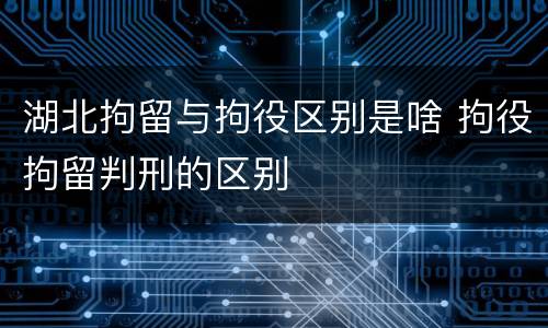 湖北拘留与拘役区别是啥 拘役拘留判刑的区别