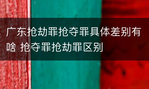 广东抢劫罪抢夺罪具体差别有啥 抢夺罪抢劫罪区别