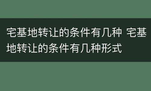 宅基地转让的条件有几种 宅基地转让的条件有几种形式