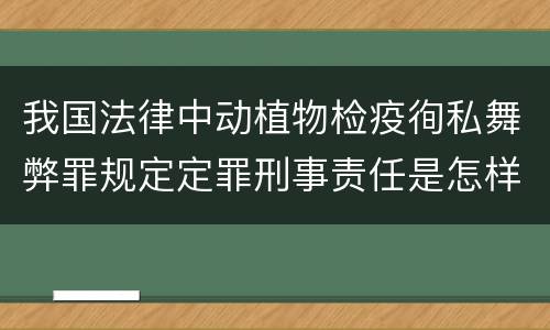 我国法律中动植物检疫徇私舞弊罪规定定罪刑事责任是怎样