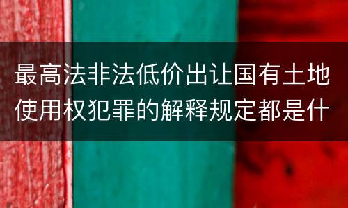 最高法非法低价出让国有土地使用权犯罪的解释规定都是什么