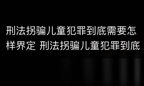 刑法拐骗儿童犯罪到底需要怎样界定 刑法拐骗儿童犯罪到底需要怎样界定罪名