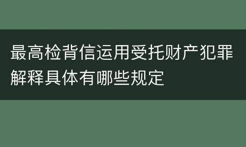 最高检背信运用受托财产犯罪解释具体有哪些规定