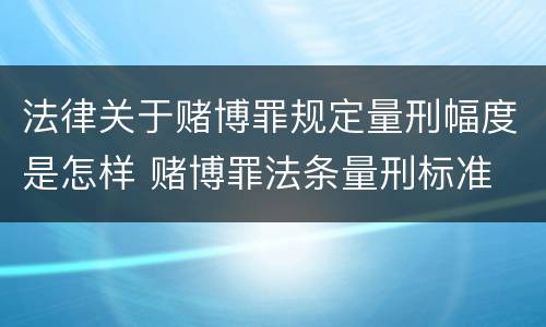 法律关于赌博罪规定量刑幅度是怎样 赌博罪法条量刑标准