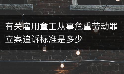 有关雇用童工从事危重劳动罪立案追诉标准是多少