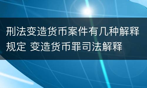 刑法变造货币案件有几种解释规定 变造货币罪司法解释