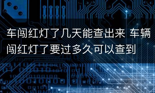车闯红灯了几天能查出来 车辆闯红灯了要过多久可以查到