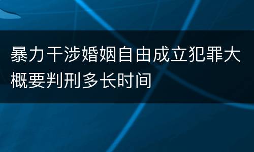 暴力干涉婚姻自由成立犯罪大概要判刑多长时间