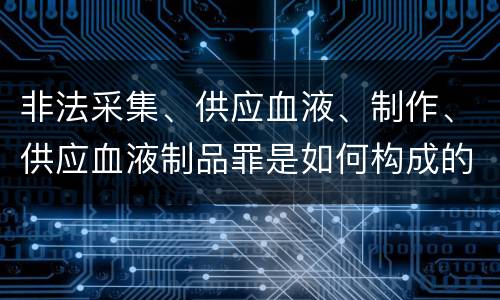 非法采集、供应血液、制作、供应血液制品罪是如何构成的