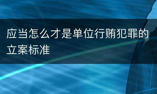 应当怎么才是单位行贿犯罪的立案标准