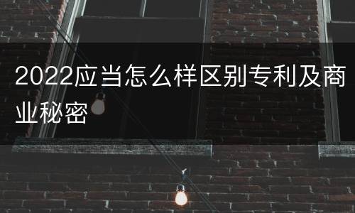2022应当怎么样区别专利及商业秘密