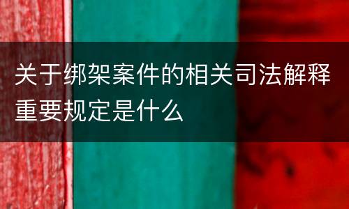 关于绑架案件的相关司法解释重要规定是什么