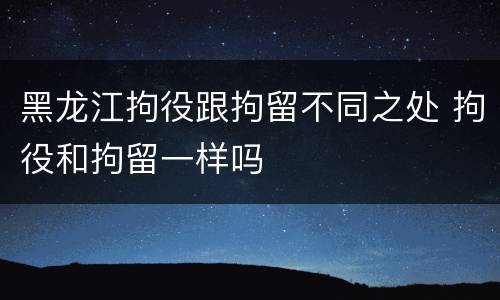 黑龙江拘役跟拘留不同之处 拘役和拘留一样吗