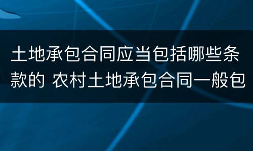 土地承包合同应当包括哪些条款的 农村土地承包合同一般包含哪些条款